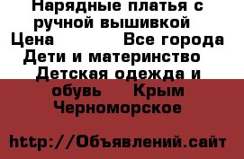 Нарядные платья с ручной вышивкой › Цена ­ 2 000 - Все города Дети и материнство » Детская одежда и обувь   . Крым,Черноморское